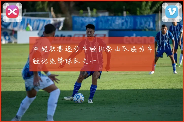 中超联赛逐步年轻化泰山队成为年轻化先锋球队之一