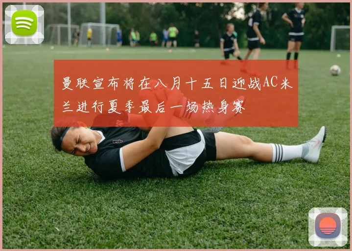 曼联宣布将在八月十五日迎战AC米兰进行夏季最后一场热身赛