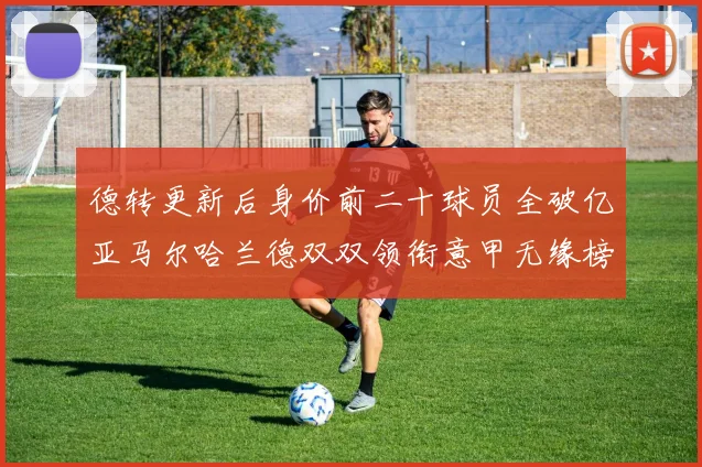 德转更新后身价前二十球员全破亿亚马尔哈兰德双双领衔意甲无缘榜单