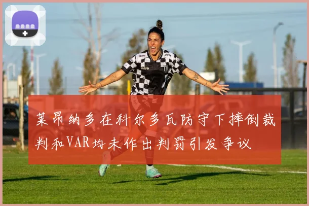 莱昂纳多在科尔多瓦防守下摔倒裁判和VAR均未作出判罚引发争议