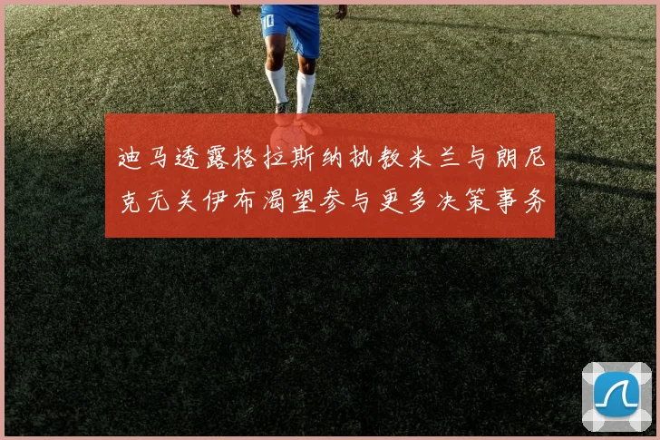 迪马透露格拉斯纳执教米兰与朗尼克无关伊布渴望参与更多决策事务