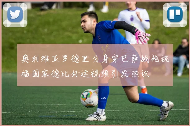奥利维亚罗德里戈身穿巴萨战袍祝福国家德比好运视频引发热议