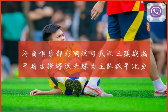 河南俱乐部彩陶坊与武汉三镇战成平局古斯塔沃头球为主队扳平比分