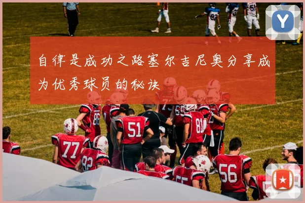 自律是成功之路塞尔吉尼奥分享成为优秀球员的秘诀