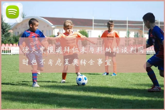 德天空报道拜仁未与科纳特谈判同时也不考虑莱奥转会事宜
