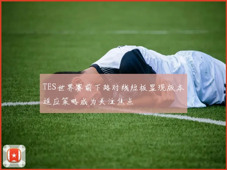 TES世界赛前下路对线短板显现版本适应策略成为关注焦点