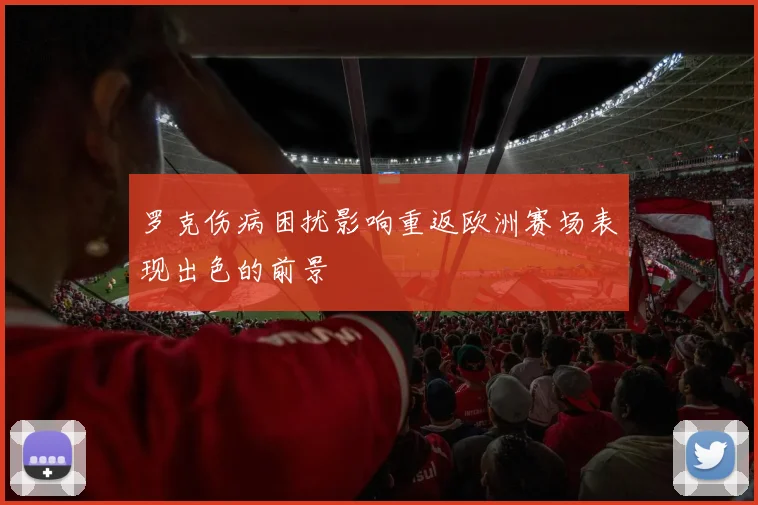 罗克伤病困扰影响重返欧洲赛场表现出色的前景