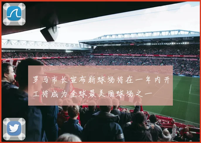 罗马市长宣布新球场将在一年内开工将成为全球最美丽球场之一