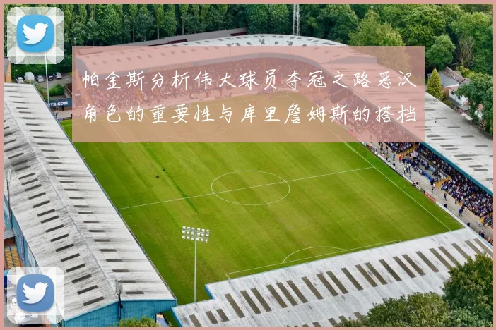 帕金斯分析伟大球员夺冠之路恶汉角色的重要性与库里詹姆斯的搭档关系