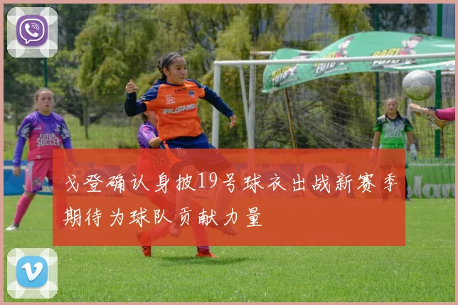 戈登确认身披19号球衣出战新赛季期待为球队贡献力量
