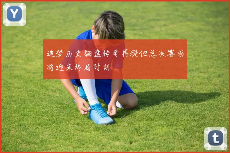 追梦历史翻盘传奇再现但总决赛或将迎来终局时刻