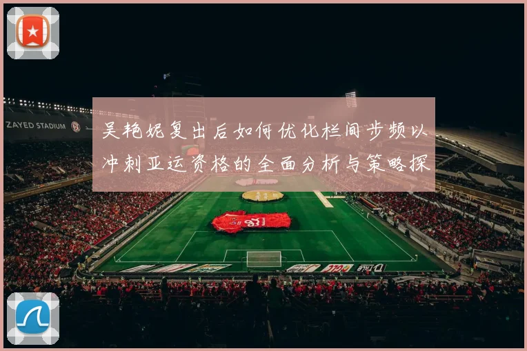 吴艳妮复出后如何优化栏间步频以冲刺亚运资格的全面分析与策略探讨