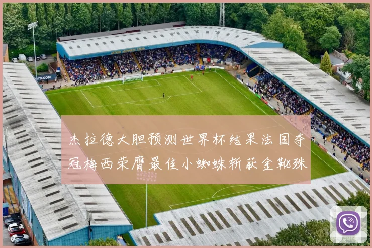 杰拉德大胆预测世界杯结果法国夺冠梅西荣膺最佳小蜘蛛斩获金靴殊荣