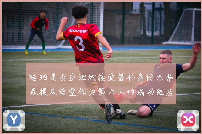哈珀是否应坦然接受替补身份杰弗森提及哈登作为第六人的成功经历