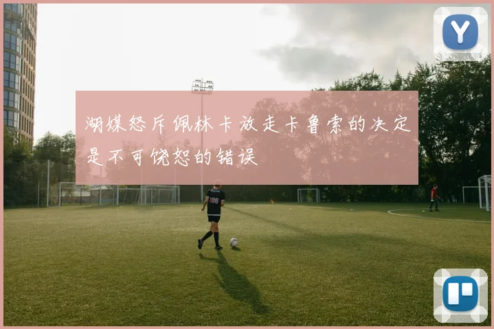 湖媒怒斥佩林卡放走卡鲁索的决定是不可饶恕的错误