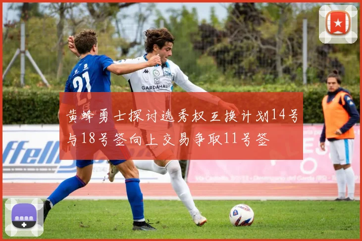 黄蜂勇士探讨选秀权互换计划14号与18号签向上交易争取11号签