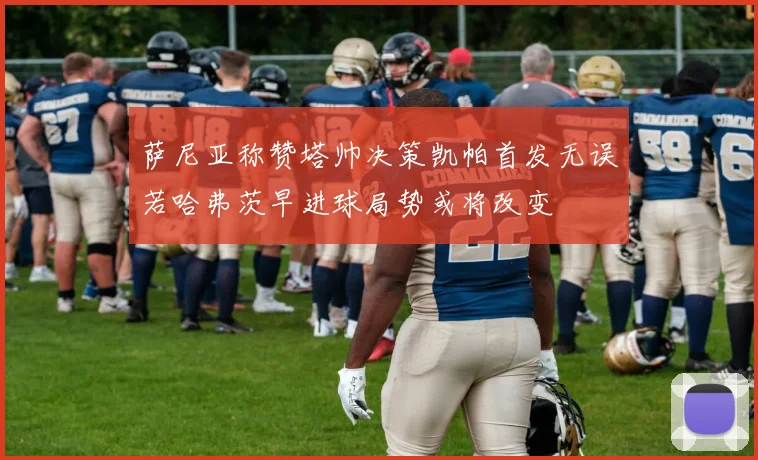 萨尼亚称赞塔帅决策凯帕首发无误若哈弗茨早进球局势或将改变