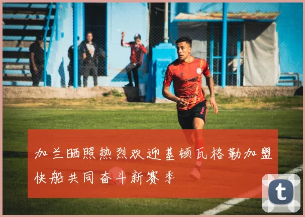 加兰晒照热烈欢迎基顿瓦格勒加盟快船共同奋斗新赛季