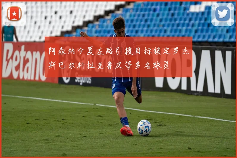 阿森纳今夏左路引援目标锁定罗杰斯巴尔科拉克鲁皮等多名球员