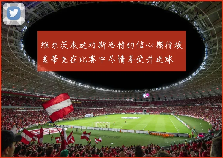 维尔茨表达对斯洛特的信心期待埃基蒂克在比赛中尽情享受并进球