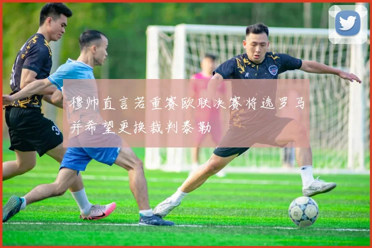 穆帅直言若重赛欧联决赛将选罗马并希望更换裁判泰勒