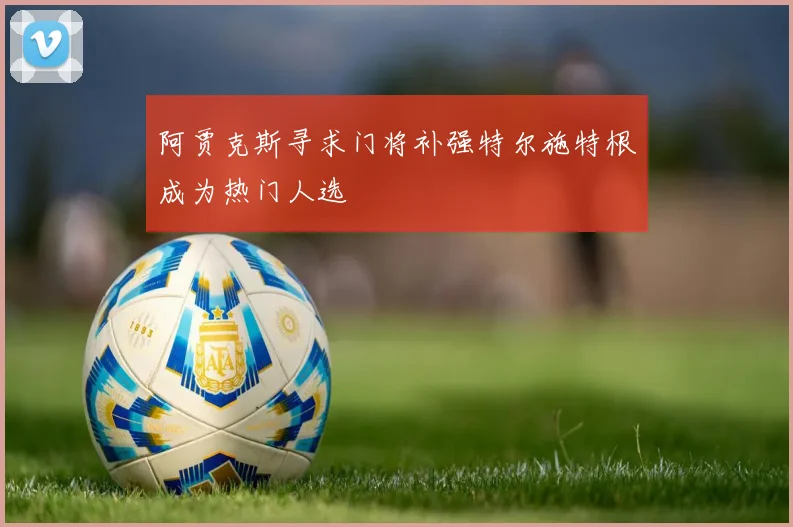 阿贾克斯寻求门将补强特尔施特根成为热门人选