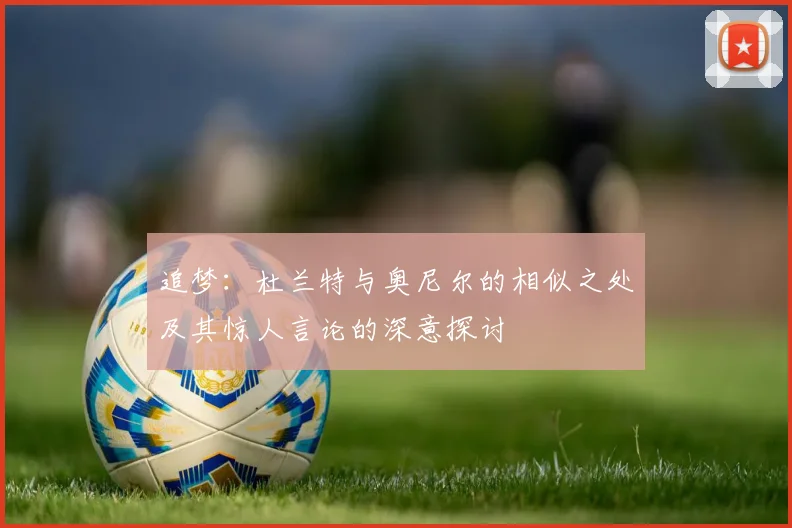 追梦：杜兰特与奥尼尔的相似之处及其惊人言论的深意探讨