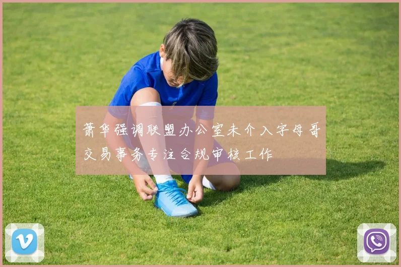 萧华强调联盟办公室未介入字母哥交易事务专注合规审核工作