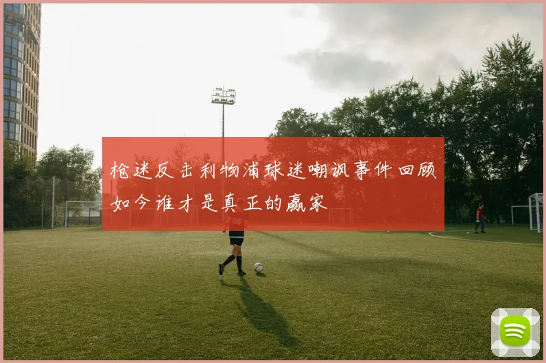 枪迷反击利物浦球迷嘲讽事件回顾如今谁才是真正的赢家