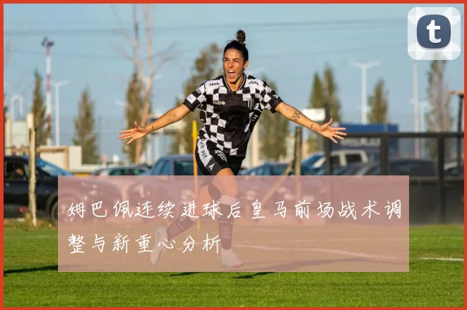 姆巴佩连续进球后皇马前场战术调整与新重心分析