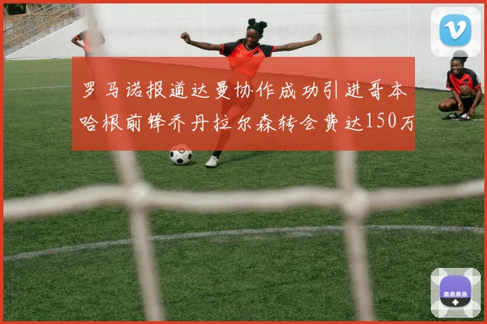 罗马诺报道达曼协作成功引进哥本哈根前锋乔丹拉尔森转会费达150万美元