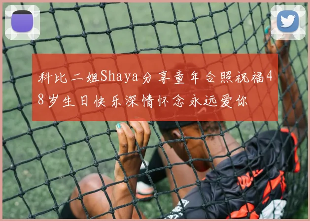 科比二姐Shaya分享童年合照祝福48岁生日快乐深情怀念永远爱你