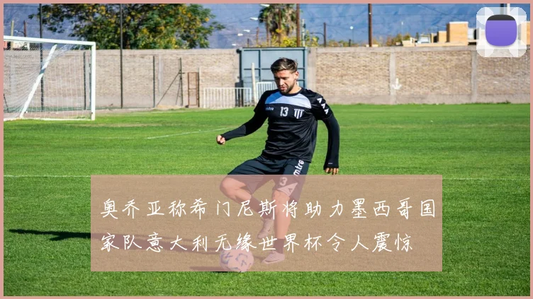 奥乔亚称希门尼斯将助力墨西哥国家队意大利无缘世界杯令人震惊