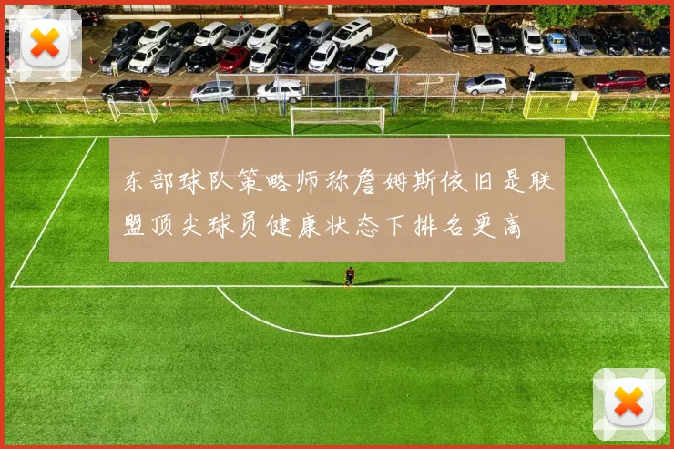 东部球队策略师称詹姆斯依旧是联盟顶尖球员健康状态下排名更高