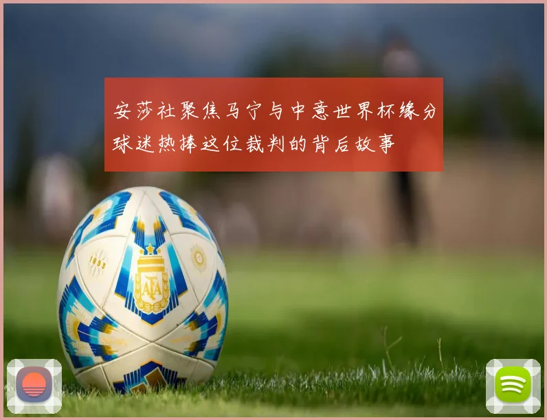 安莎社聚焦马宁与中意世界杯缘分球迷热捧这位裁判的背后故事