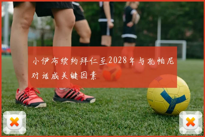 小伊布续约拜仁至2028年与孔帕尼对话成关键因素